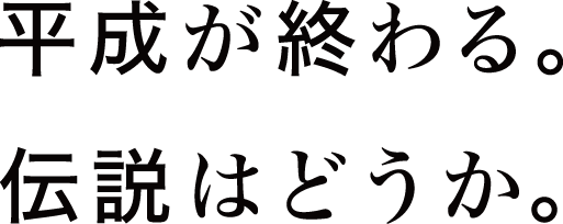 平成が終わる。伝説はどうか。