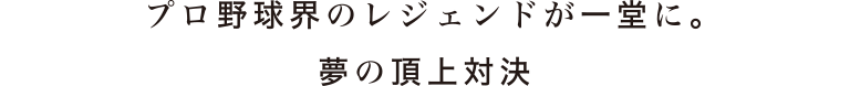 プロ野球界のレジェンドが一堂に。夢の頂上対決